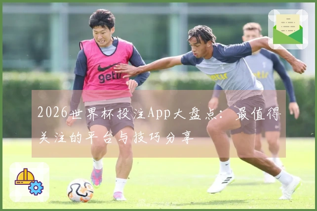 2026世界杯投注App大盘点：最值得关注的平台与技巧分享