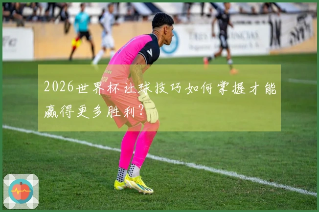 2026世界杯让球技巧如何掌握才能赢得更多胜利？