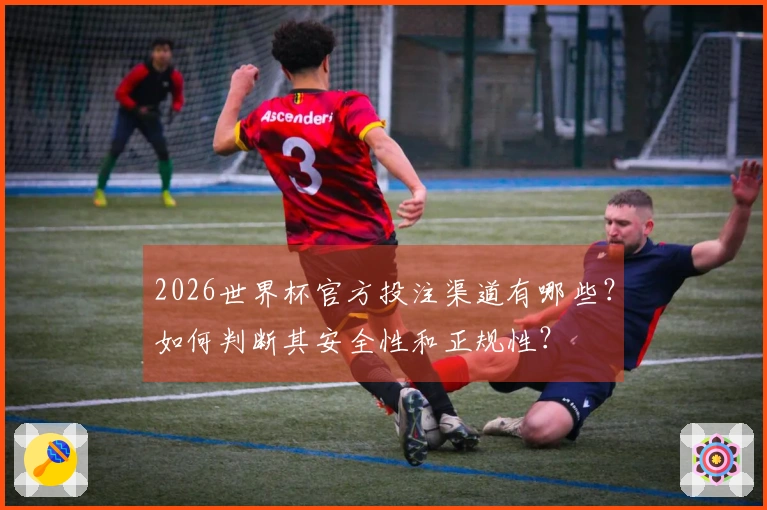 2026世界杯官方投注渠道有哪些？如何判断其安全性和正规性？