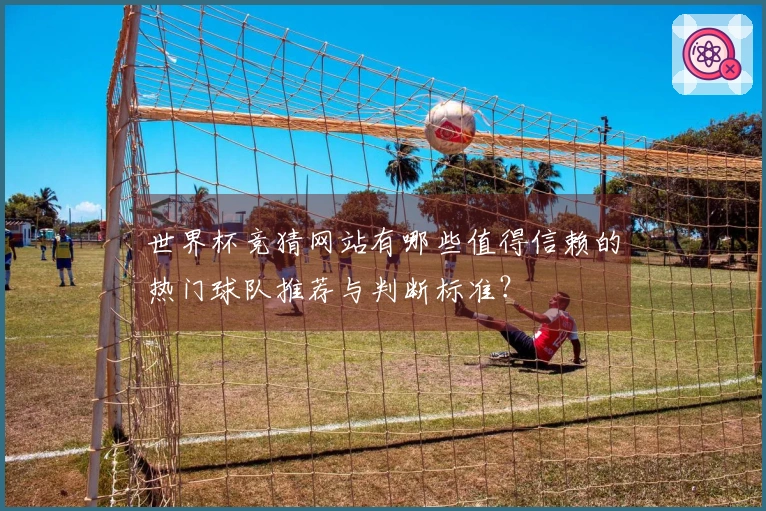 世界杯竞猜网站有哪些值得信赖的热门球队推荐与判断标准？