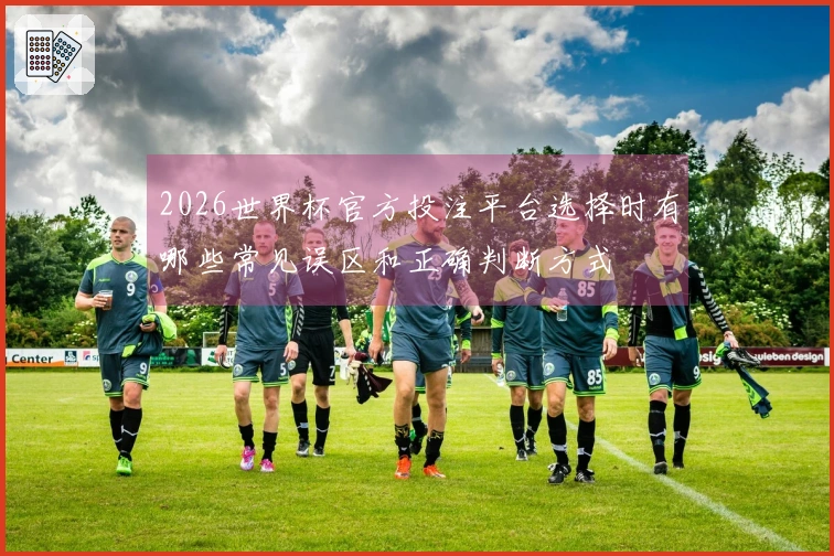 2026世界杯官方投注平台选择时有哪些常见误区和正确判断方式