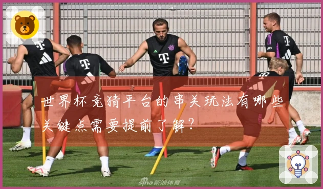 世界杯竞猜平台的串关玩法有哪些关键点需要提前了解？