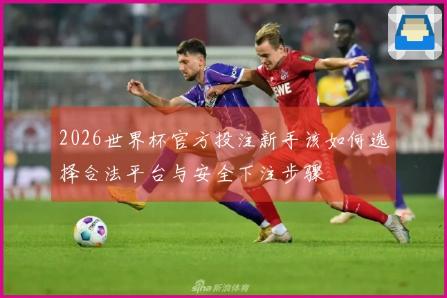 2026世界杯官方投注新手该如何选择合法平台与安全下注步骤
