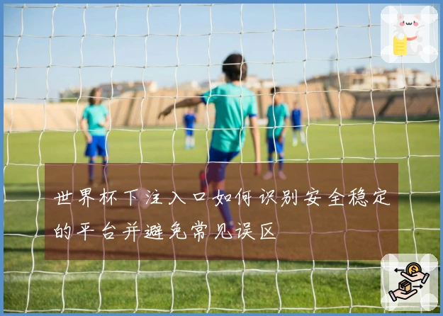 世界杯下注入口如何识别安全稳定的平台并避免常见误区