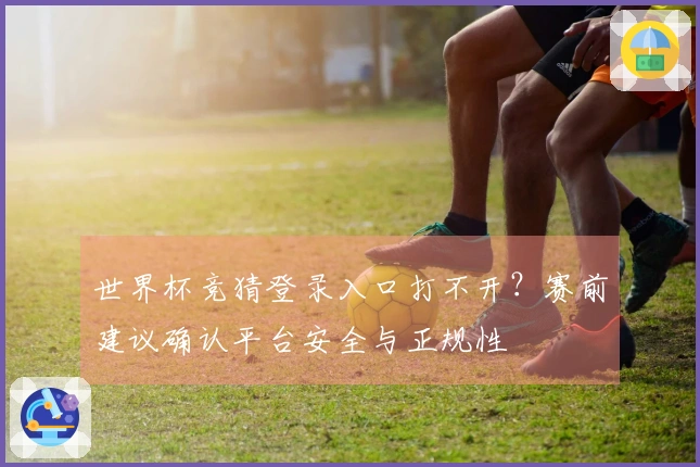 世界杯竞猜登录入口打不开？赛前建议确认平台安全与正规性