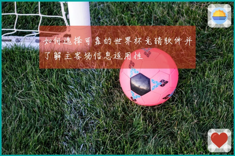 如何选择可靠的世界杯竞猜软件并了解主客场信息适用性