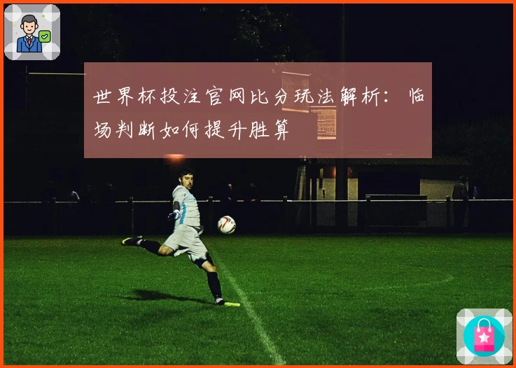 世界杯投注官网比分玩法解析：临场判断如何提升胜算