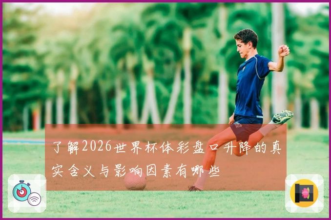 了解2026世界杯体彩盘口升降的真实含义与影响因素有哪些