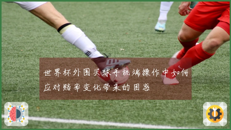 世界杯外围买球手机端操作中如何应对赔率变化带来的困惑