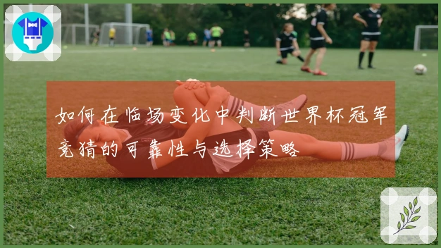 如何在临场变化中判断世界杯冠军竞猜的可靠性与选择策略