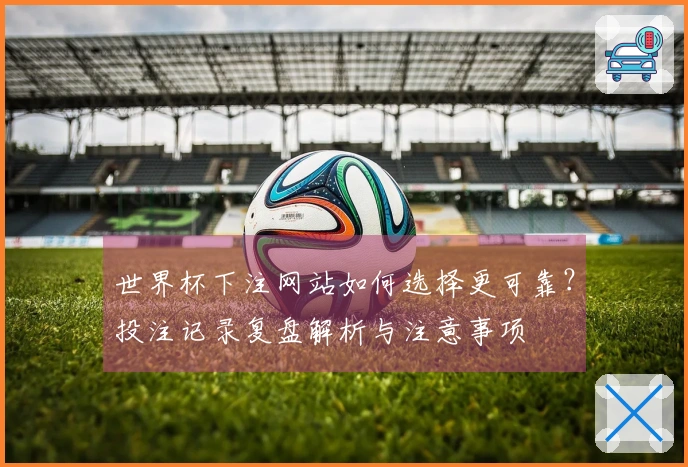 世界杯下注网站如何选择更可靠？投注记录复盘解析与注意事项