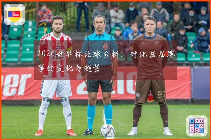 2026世界杯让球分析：对比历届赛事的变化与趋势