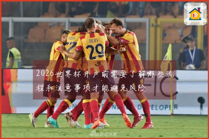 2026世界杯开户前需要了解哪些流程和注意事项才能避免风险