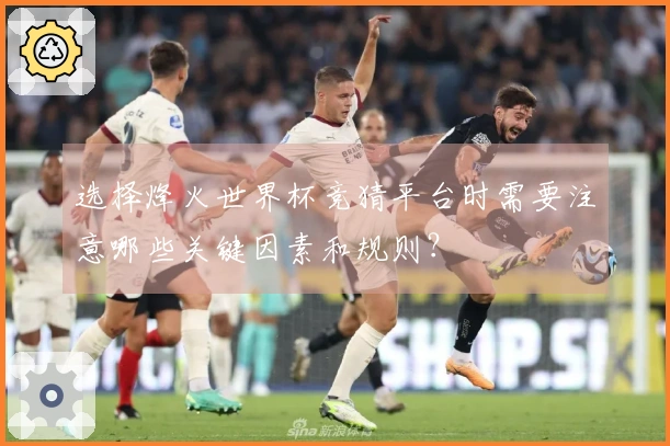 选择烽火世界杯竞猜平台时需要注意哪些关键因素和规则？