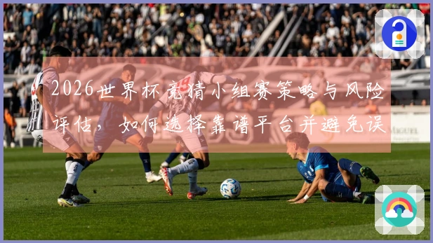 2026世界杯竞猜小组赛策略与风险评估，如何选择靠谱平台并避免误区？