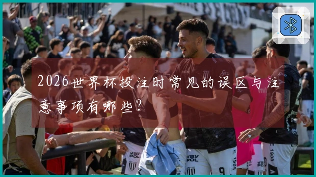 2026世界杯投注时常见的误区与注意事项有哪些？