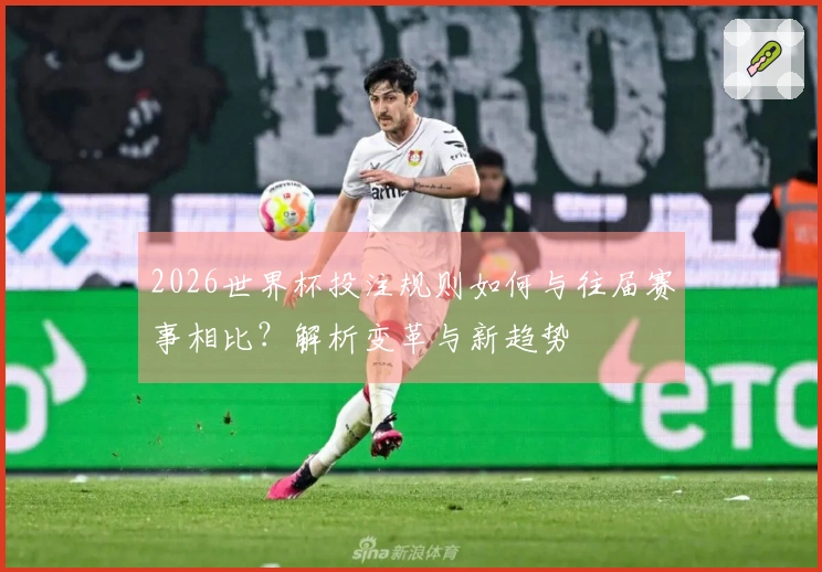 2026世界杯投注规则如何与往届赛事相比？解析变革与新趋势