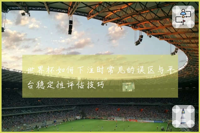 世界杯如何下注时常见的误区与平台稳定性评估技巧