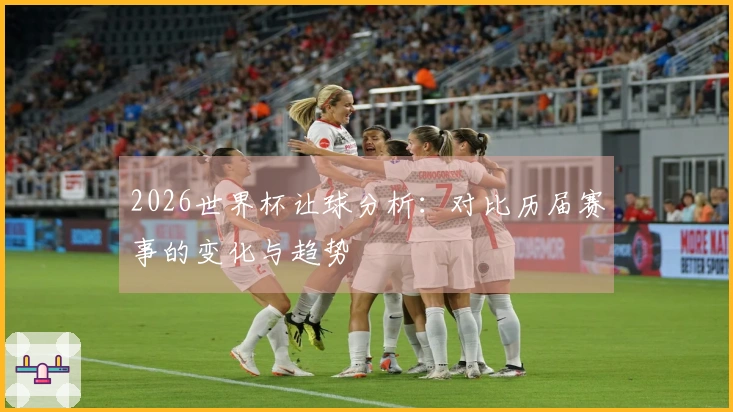 2026世界杯让球分析：对比历届赛事的变化与趋势