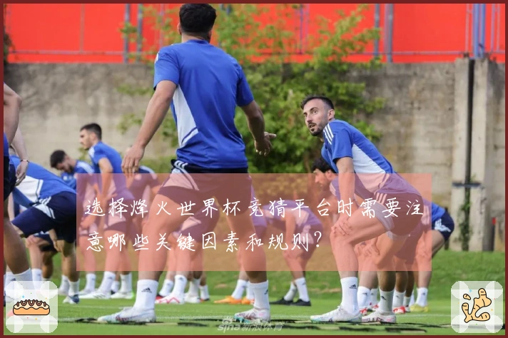 选择烽火世界杯竞猜平台时需要注意哪些关键因素和规则？