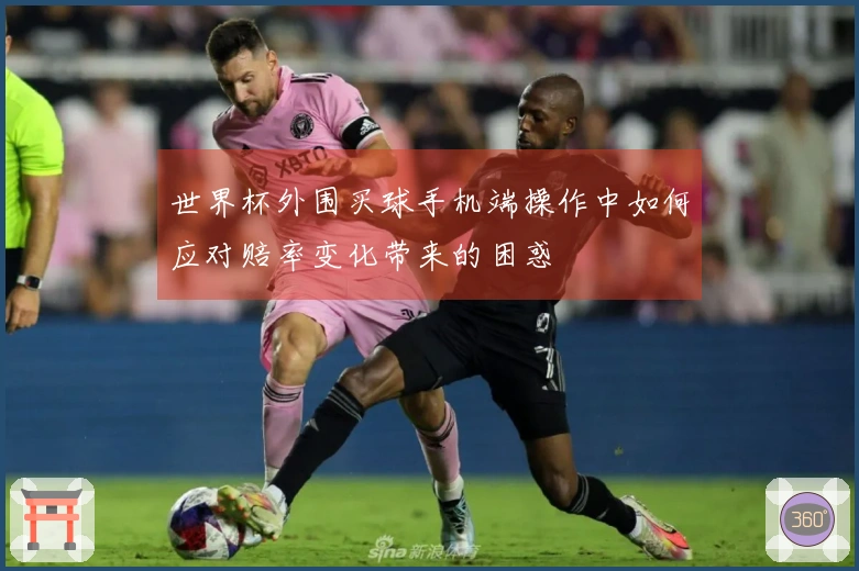 世界杯外围买球手机端操作中如何应对赔率变化带来的困惑