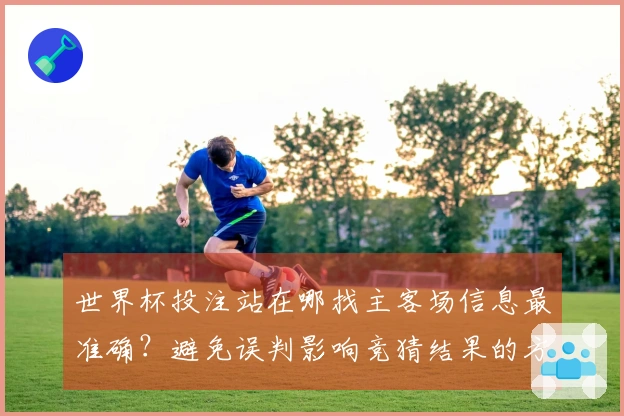 世界杯投注站在哪找主客场信息最准确？避免误判影响竞猜结果的方法