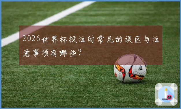 2026世界杯投注时常见的误区与注意事项有哪些？