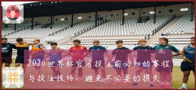 2026世界杯官方投注前必知的赛程与投注技巧，避免不必要的损失