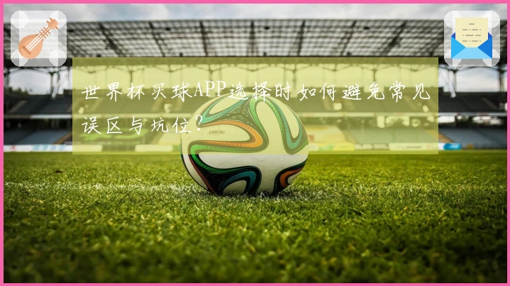 世界杯买球APP选择时如何避免常见误区与坑位？