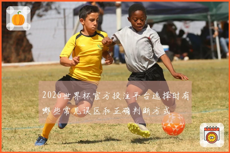 2026世界杯官方投注平台选择时有哪些常见误区和正确判断方式