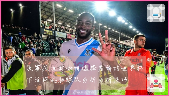 决赛投注时如何选择靠谱的世界杯下注网站和球队分析分析技巧