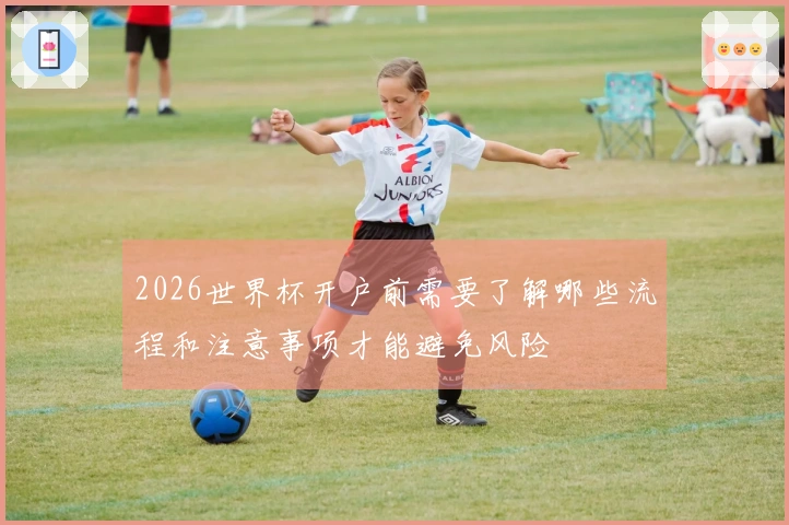 2026世界杯开户前需要了解哪些流程和注意事项才能避免风险