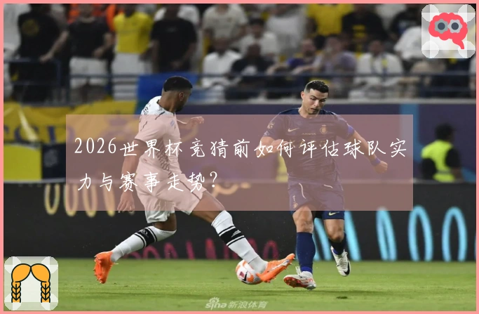 2026世界杯竞猜前如何评估球队实力与赛事走势？