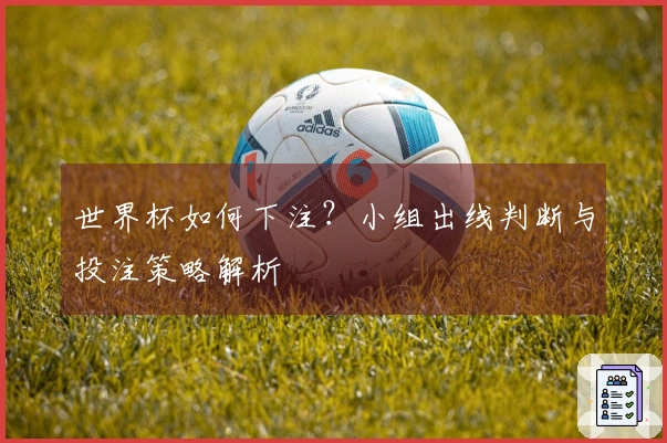 世界杯如何下注？小组出线判断与投注策略解析