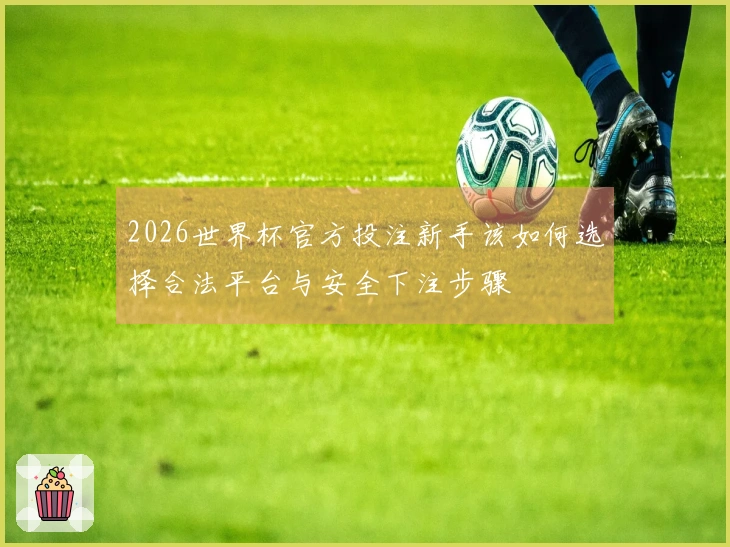 2026世界杯官方投注新手该如何选择合法平台与安全下注步骤