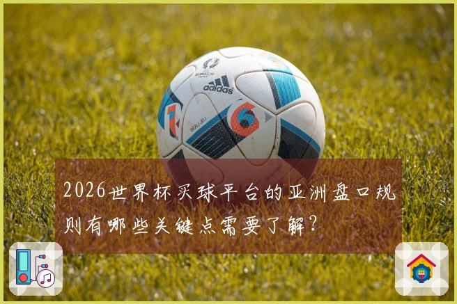 2026世界杯买球平台的亚洲盘口规则有哪些关键点需要了解？